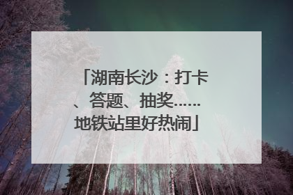 湖南长沙：打卡、答题、抽奖……地铁站里好热闹
