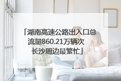 湖南高速公路出入口总流量860.21万辆次 长沙周边最繁忙
