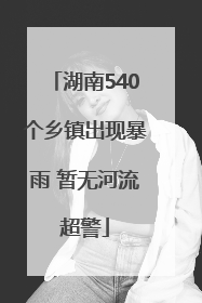 湖南540个乡镇出现暴雨 暂无河流超警