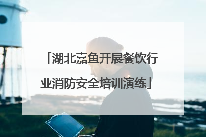 湖北嘉鱼开展餐饮行业消防安全培训演练