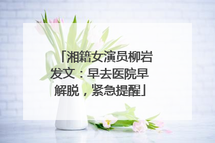 湘籍女演员柳岩发文：早去医院早解脱，紧急提醒
