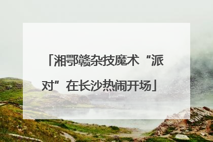 湘鄂赣杂技魔术“派对”在长沙热闹开场