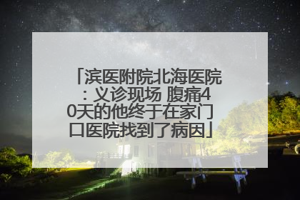 滨医附院北海医院：义诊现场 腹痛40天的他终于在家门口医院找到了病因