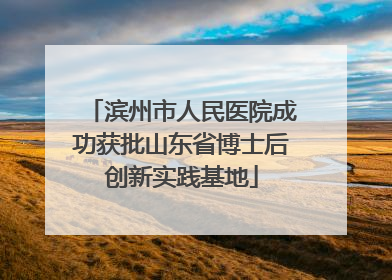 滨州市人民医院成功获批山东省博士后创新实践基地