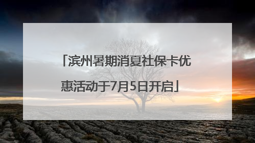 滨州暑期消夏社保卡优惠活动于7月5日开启
