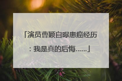 演员曹颖自曝患癌经历：我是真的后悔……