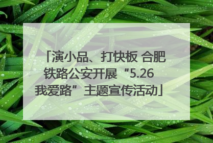 演小品、打快板 合肥铁路公安开展“5.26我爱路”主题宣传活动