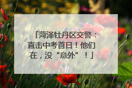 菏泽牡丹区交警：直击中考首日！他们在，没“意外”！