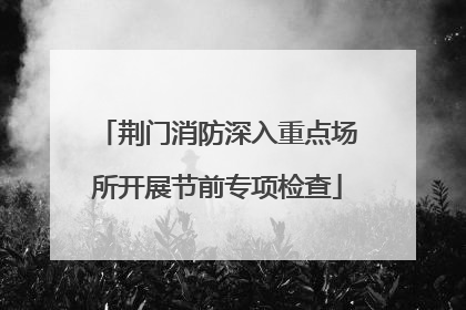荆门消防深入重点场所开展节前专项检查