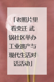 老照片里看变迁 武锅社区举办工业遗产与现代生活对话活动