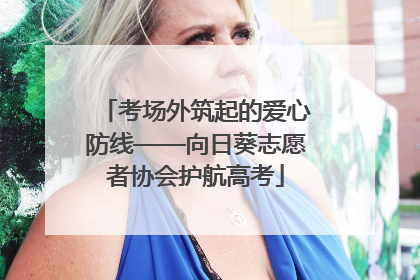 考场外筑起的爱心防线——向日葵志愿者协会护航高考