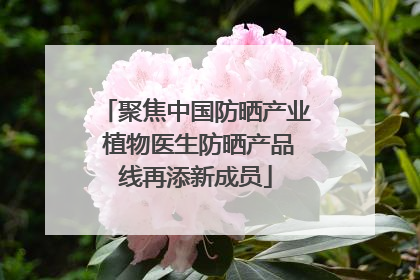 聚焦中国防晒产业 植物医生防晒产品线再添新成员