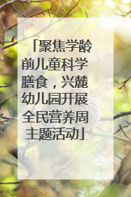 聚焦学龄前儿童科学膳食，兴麓幼儿园开展全民营养周主题活动