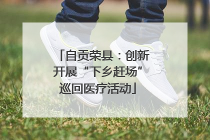 自贡荣县：创新开展“下乡赶场”巡回医疗活动