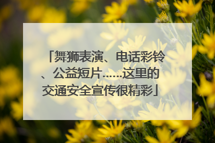 舞狮表演、电话彩铃、公益短片……这里的交通安全宣传很精彩