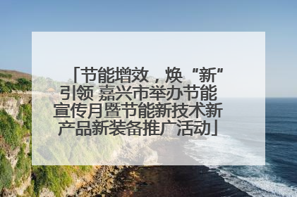 节能增效，焕“新”引领 嘉兴市举办节能宣传月暨节能新技术新产品新装备推广活动