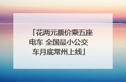 花两元票价乘五座电车 全国最小公交车月底常州上线