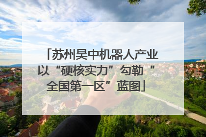苏州吴中机器人产业以“硬核实力”勾勒“全国第一区”蓝图