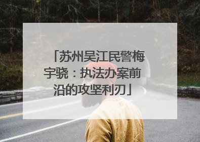 苏州吴江民警梅宇骁：执法办案前沿的攻坚利刃