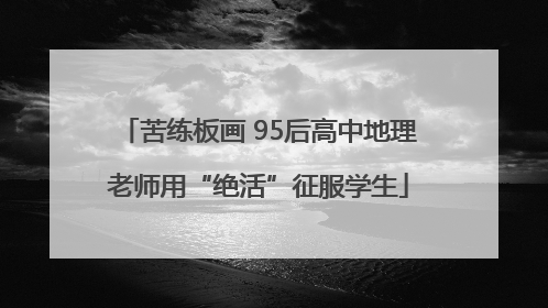 苦练板画 95后高中地理老师用“绝活”征服学生