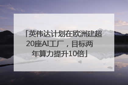 英伟达计划在欧洲建超20座AI工厂，目标两年算力提升10倍