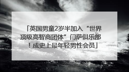 英国男童2岁半加入“世界顶级高智商团体”门萨俱乐部！成史上最年轻男性会员