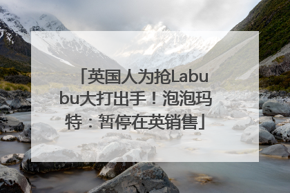 英国人为抢Labubu大打出手！泡泡玛特：暂停在英销售