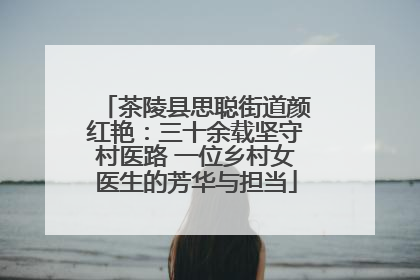 茶陵县思聪街道颜红艳：三十余载坚守村医路 一位乡村女医生的芳华与担当