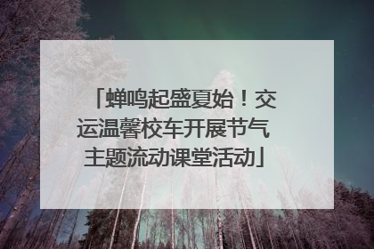 蝉鸣起盛夏始！交运温馨校车开展节气主题流动课堂活动