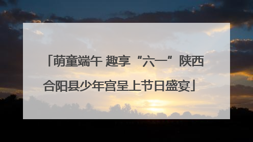 萌童端午 趣享“六一”陕西合阳县少年宫呈上节日盛宴