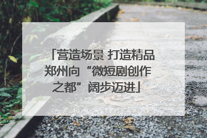营造场景 打造精品 郑州向“微短剧创作之都”阔步迈进