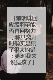 董明珠回应孟羽童能否再回格力，称其离开时确实是犯了很大的错：她对我来说是孩子
