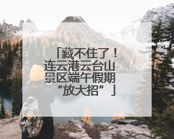 藏不住了！连云港云台山景区端午假期“放大招”