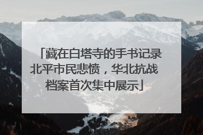 藏在白塔寺的手书记录北平市民悲愤，华北抗战档案首次集中展示