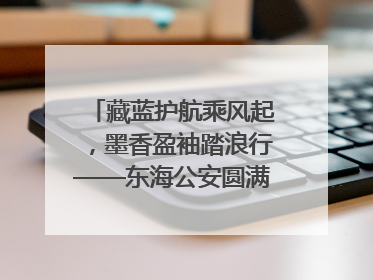 藏蓝护航乘风起，墨香盈袖踏浪行——东海公安圆满“交卷”