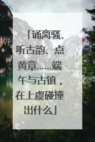 诵离骚、听古韵、点黄章……端午与古镇，在上虞碰撞出什么