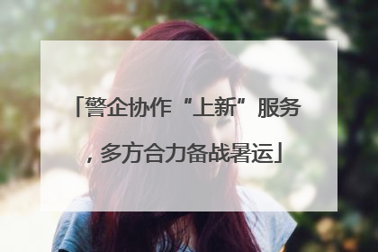 警企协作“上新”服务，多方合力备战暑运