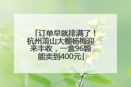 订单早就排满了！杭州萧山大棚杨梅迎来丰收，一盒96颗能卖到400元