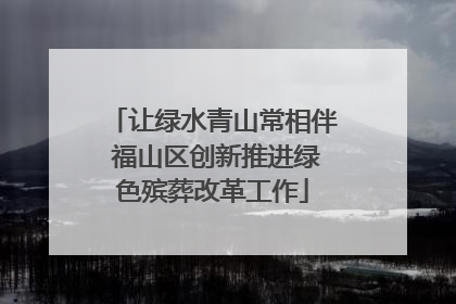 让绿水青山常相伴 福山区创新推进绿色殡葬改革工作