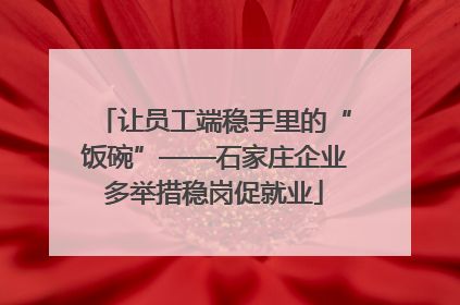 让员工端稳手里的“饭碗”——石家庄企业多举措稳岗促就业