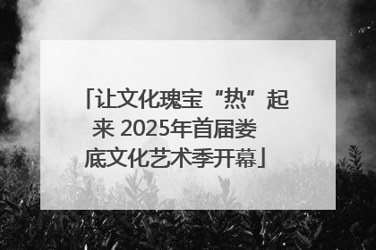 让文化瑰宝“热”起来 2025年首届娄底文化艺术季开幕