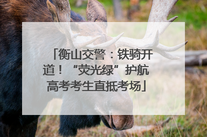 衡山交警：铁骑开道！“荧光绿”护航高考考生直抵考场