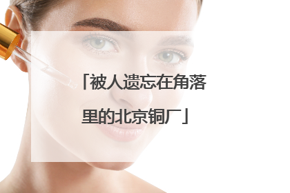 被人遗忘在角落里的北京铜厂