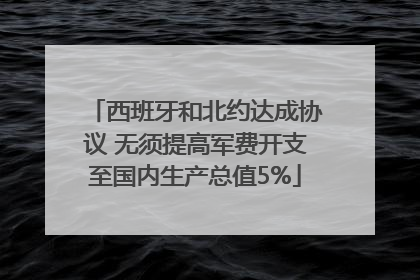西班牙和北约达成协议 无须提高军费开支至国内生产总值5%