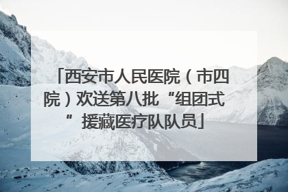 西安市人民医院（市四院）欢送第八批“组团式”援藏医疗队队员