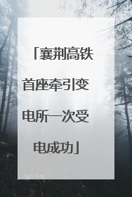 襄荆高铁首座牵引变电所一次受电成功