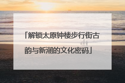 解锁太原钟楼步行街古韵与新潮的文化密码
