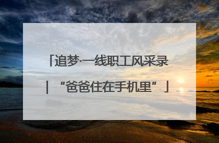 追梦·一线职工风采录｜“爸爸住在手机里”