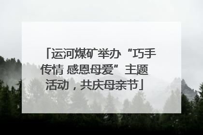 运河煤矿举办“巧手传情 感恩母爱”主题活动，共庆母亲节