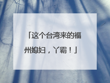 这个台湾来的福州媳妇，丫霸！